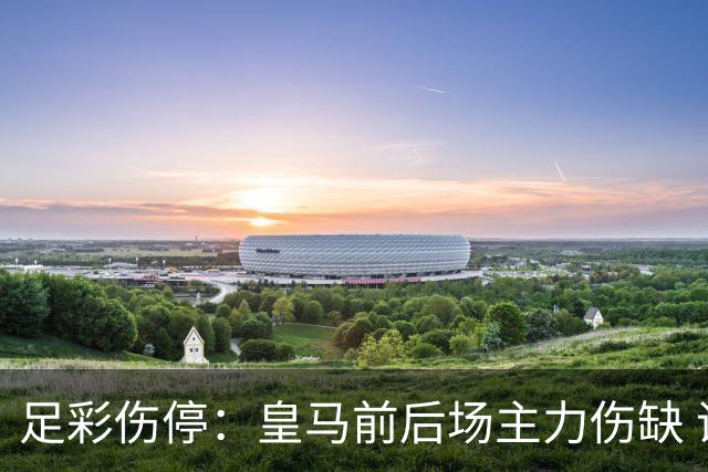 足彩伤停：皇马前后场主力伤缺 诺丁汉前场受损